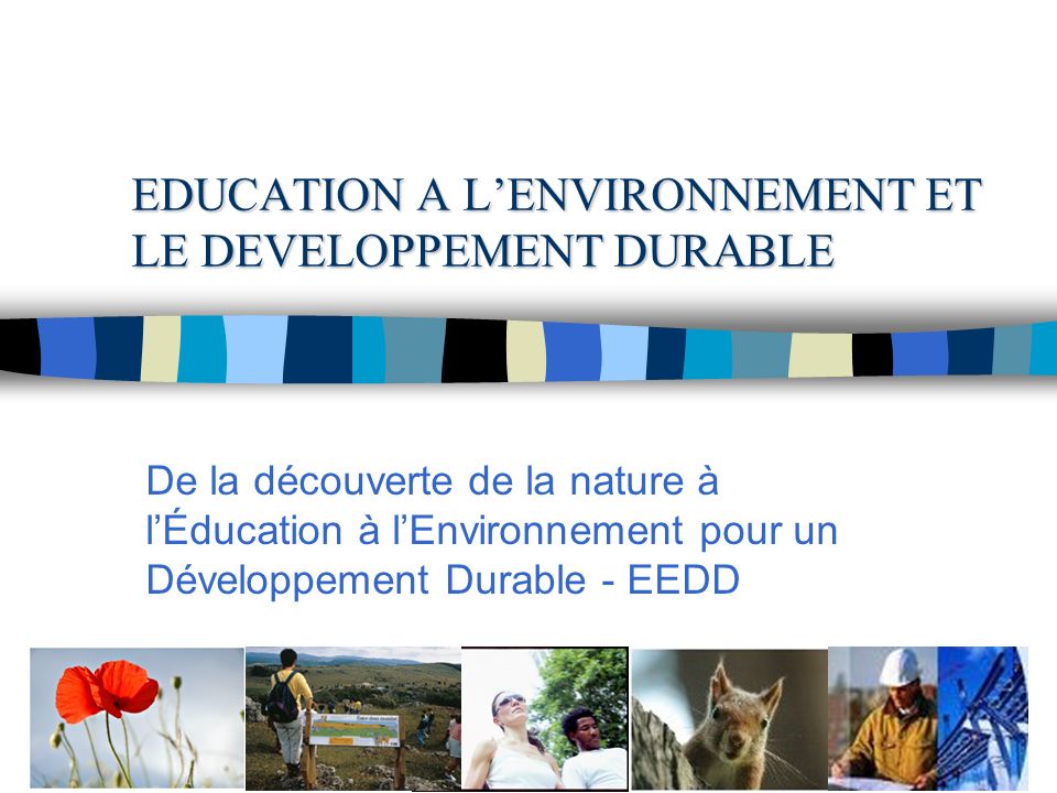 EDUCATION A LENVIRONNEMENT ET LE DEVELOPPEMENT DURABLE De la découverte de la nature à lÉducation à lEnvironnement pour un Développement Durable - EEDD