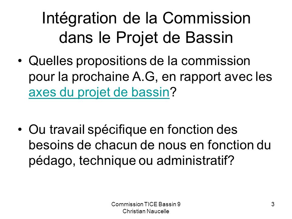 Commission TICE Bassin 9 Christian Naucelle 3 Intégration de la Commission dans le Projet de Bassin Quelles propositions de la commission pour la prochaine A.G, en rapport avec les axes du projet de bassin.