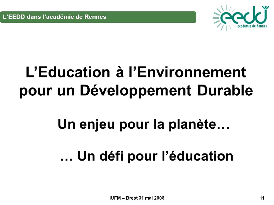 IUFM – Brest 31 mai LEEDD dans lacadémie de Rennes LEducation à lEnvironnement pour un Développement Durable Un enjeu pour la planète… … Un défi pour léducation