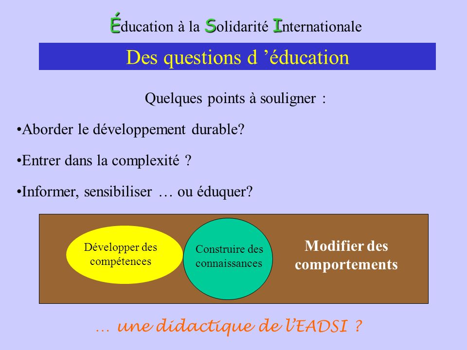 ÉSI É ducation à la S olidarité I nternationale Des questions d éducation Quelques points à souligner : Aborder le développement durable.