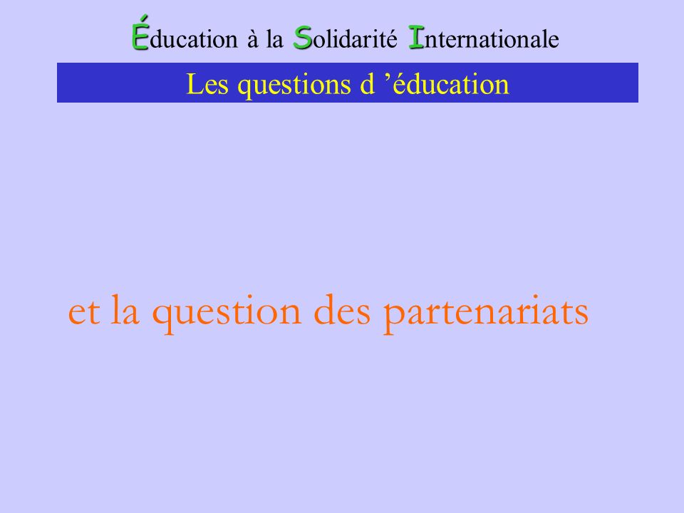 ÉSI É ducation à la S olidarité I nternationale Les questions d éducation et la question des partenariats