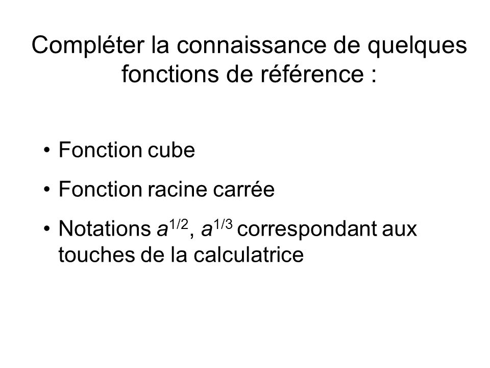 Compléter la connaissance de quelques fonctions de référence : Fonction cube Fonction racine carrée Notations a 1/2, a 1/3 correspondant aux touches de la calculatrice