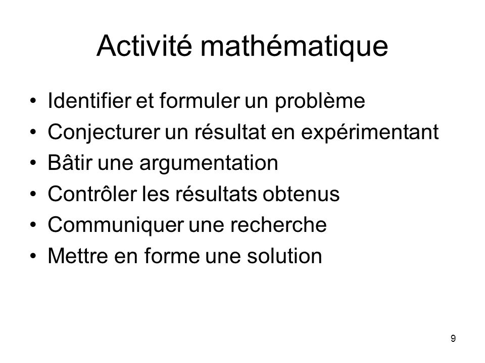 9 Activité mathématique Identifier et formuler un problème Conjecturer un résultat en expérimentant Bâtir une argumentation Contrôler les résultats obtenus Communiquer une recherche Mettre en forme une solution