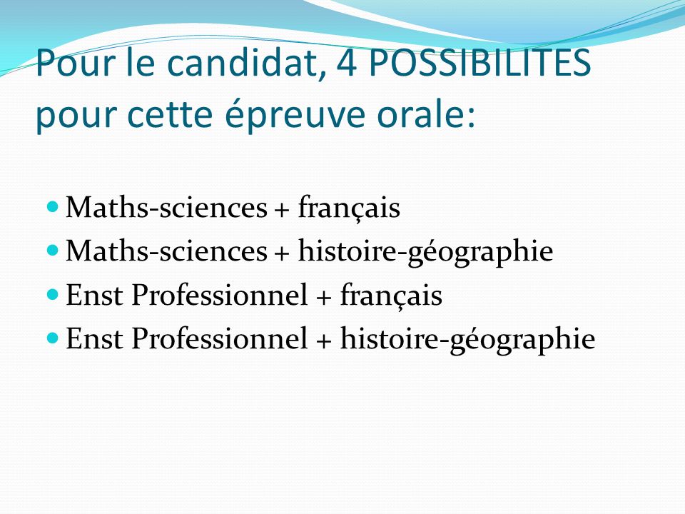 Pour le candidat, 4 POSSIBILITES pour cette épreuve orale: Maths-sciences + français Maths-sciences + histoire-géographie Enst Professionnel + français Enst Professionnel + histoire-géographie