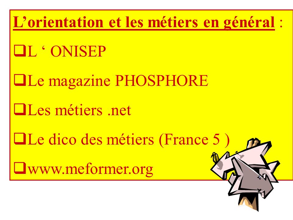 Lorientation et les métiers en général : L ONISEP Le magazine PHOSPHORE Les métiers.net Le dico des métiers (France 5 )