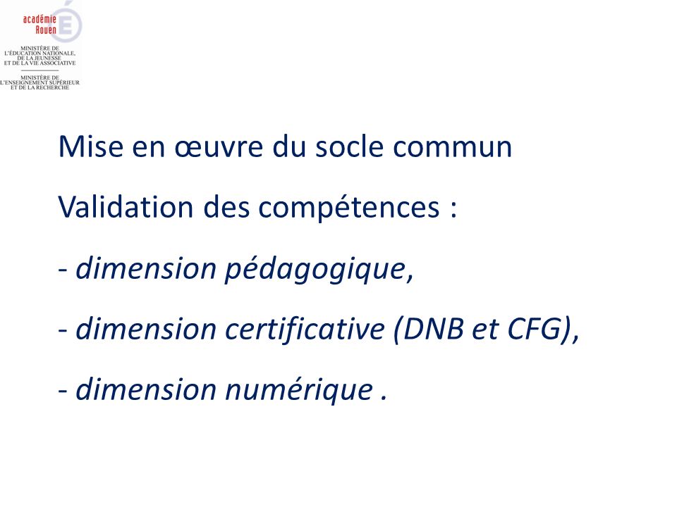 Mise en œuvre du socle commun Validation des compétences : - dimension pédagogique, - dimension certificative (DNB et CFG), - dimension numérique.