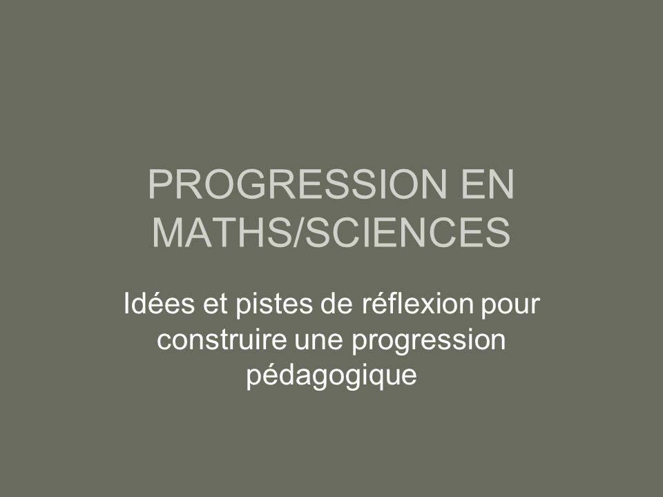 PROGRESSION EN MATHS/SCIENCES Idées et pistes de réflexion pour construire une progression pédagogique