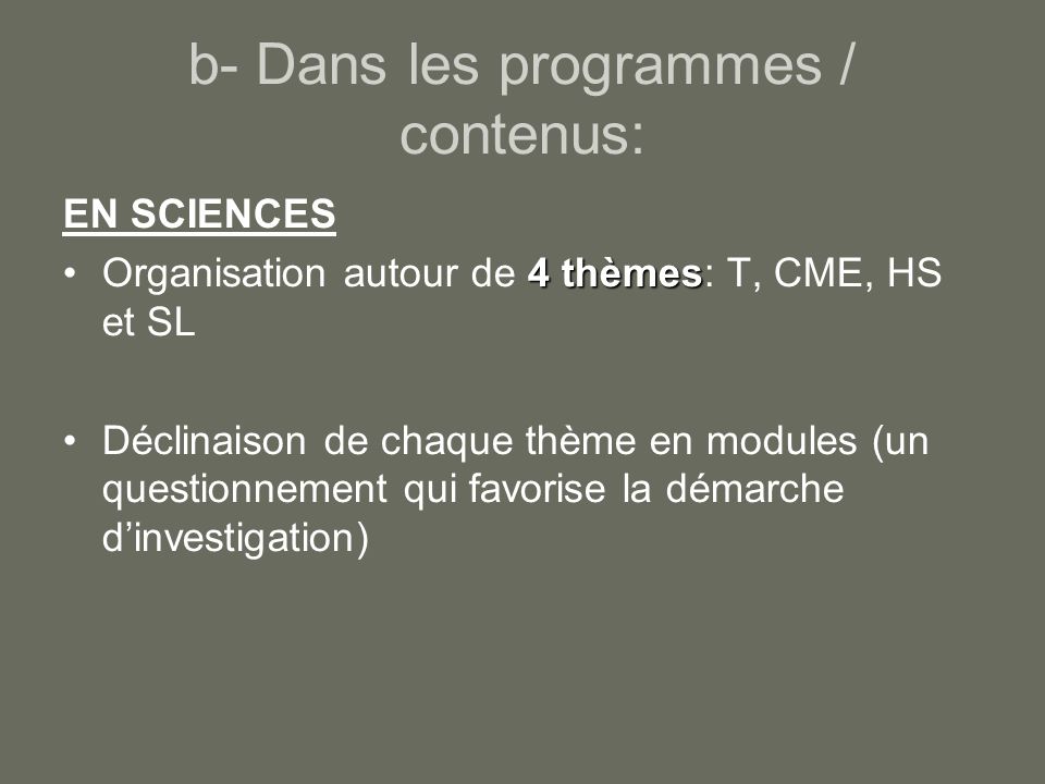 b- Dans les programmes / contenus: EN SCIENCES 4 thèmesOrganisation autour de 4 thèmes: T, CME, HS et SL Déclinaison de chaque thème en modules (un questionnement qui favorise la démarche dinvestigation)