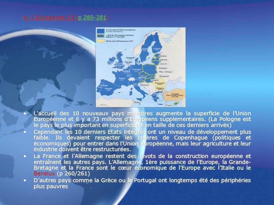 b- LEurope des 25 (p ) Laccueil des 10 nouveaux pays membres augmente la superficie de lUnion Européenne et il y a 73 millions dEuropéens supplémentaires.