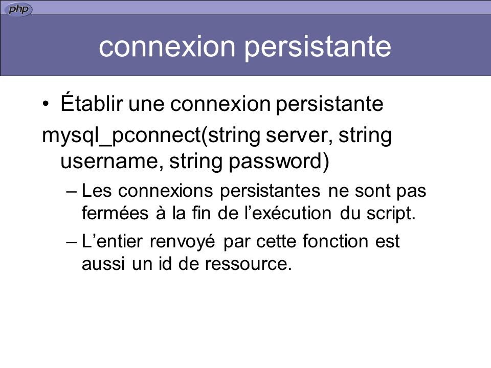 connexion persistante Établir une connexion persistante mysql_pconnect(string server, string username, string password) –Les connexions persistantes ne sont pas fermées à la fin de lexécution du script.
