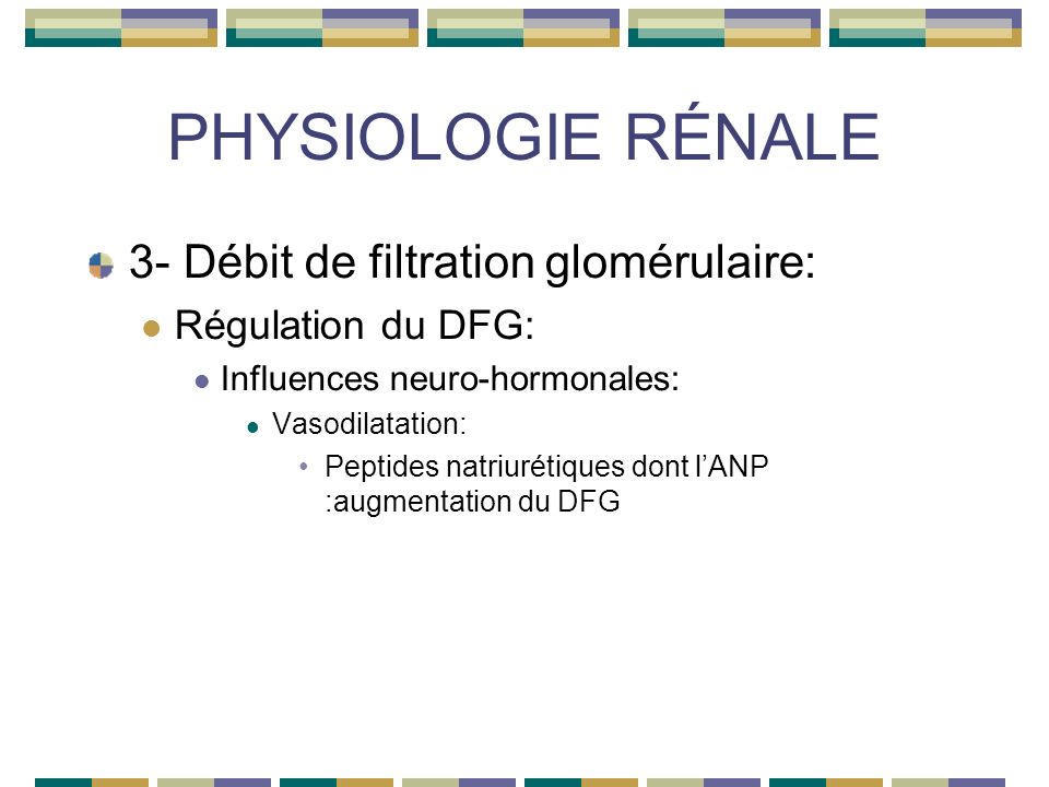 PHYSIOLOGIE RÉNALE 3- Débit de filtration glomérulaire: Régulation du DFG: Influences neuro-hormonales: Vasodilatation: Peptides natriurétiques dont lANP :augmentation du DFG