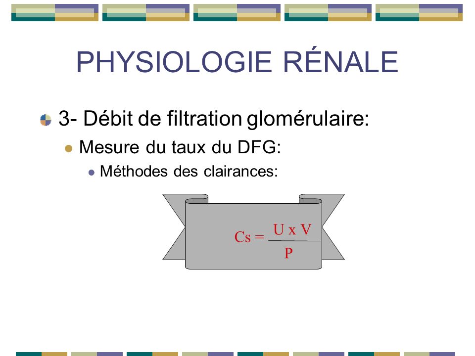PHYSIOLOGIE RÉNALE 3- Débit de filtration glomérulaire: Mesure du taux du DFG: Méthodes des clairances: Cs = U x V P