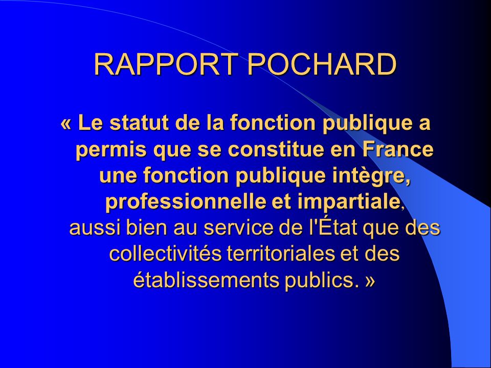 RAPPORT POCHARD « Le statut de la fonction publique a permis que se constitue en France une fonction publique intègre, professionnelle et impartiale aussi bien au service de l État que des collectivités territoriales et des établissements publics.