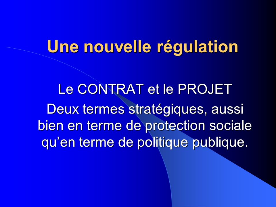 Une nouvelle régulation Le CONTRAT et le PROJET Deux termes stratégiques, aussi bien en terme de protection sociale quen terme de politique publique.