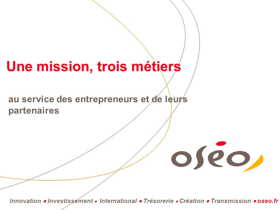 Innovation Investissement International Trésorerie Création Transmission oseo.fr Une mission, trois métiers au service des entrepreneurs et de leurs partenaires