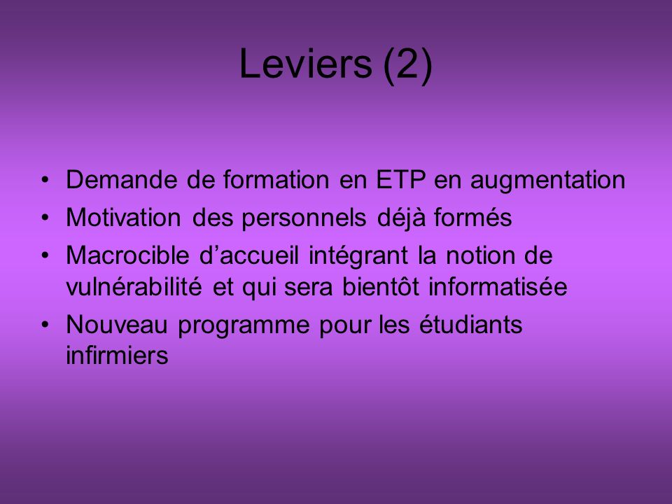 Leviers (2) Demande de formation en ETP en augmentation Motivation des personnels déjà formés Macrocible daccueil intégrant la notion de vulnérabilité et qui sera bientôt informatisée Nouveau programme pour les étudiants infirmiers