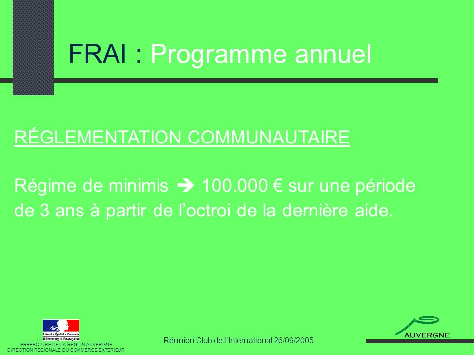 Réunion Club de lInternational 26/09/2005 FRAI : Programme annuel RÉGLEMENTATION COMMUNAUTAIRE Régime de minimis sur une période de 3 ans à partir de loctroi de la dernière aide.