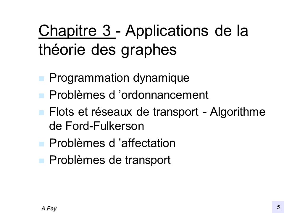 A.Faÿ 5 Chapitre 3 - Applications de la théorie des graphes n Programmation dynamique n Problèmes d ordonnancement n Flots et réseaux de transport - Algorithme de Ford-Fulkerson n Problèmes d affectation n Problèmes de transport