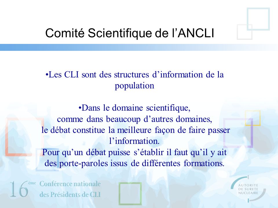Comité Scientifique de lANCLI Les CLI sont des structures dinformation de la population Dans le domaine scientifique, comme dans beaucoup dautres domaines, le débat constitue la meilleure façon de faire passer linformation.