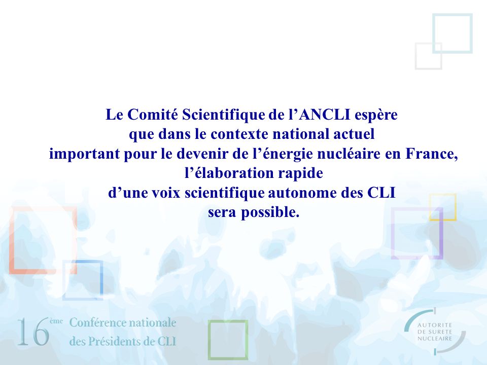 Le Comité Scientifique de lANCLI espère que dans le contexte national actuel important pour le devenir de lénergie nucléaire en France, lélaboration rapide dune voix scientifique autonome des CLI sera possible.