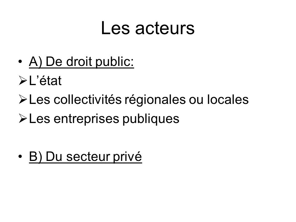 Les acteurs A) De droit public: Létat Les collectivités régionales ou locales Les entreprises publiques B) Du secteur privé