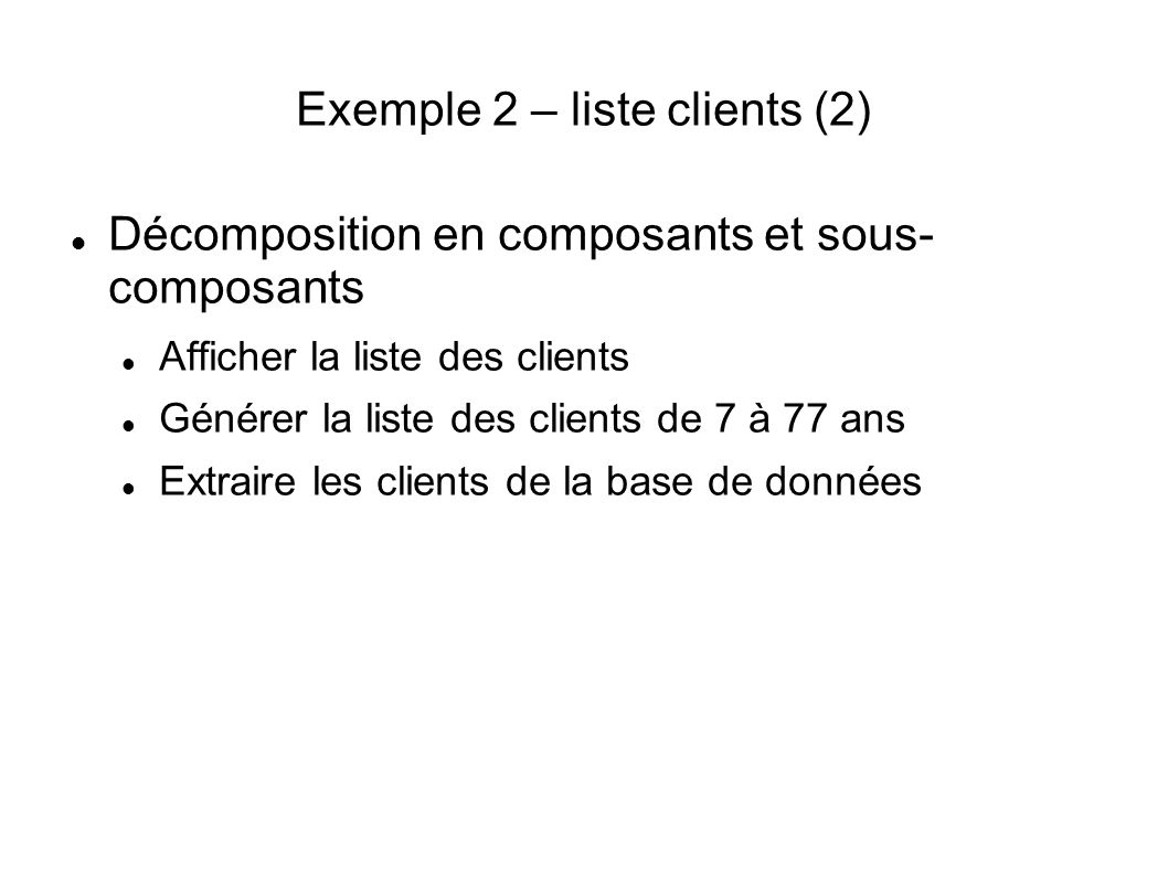 Exemple 2 – liste clients (2) Décomposition en composants et sous- composants Afficher la liste des clients Générer la liste des clients de 7 à 77 ans Extraire les clients de la base de données