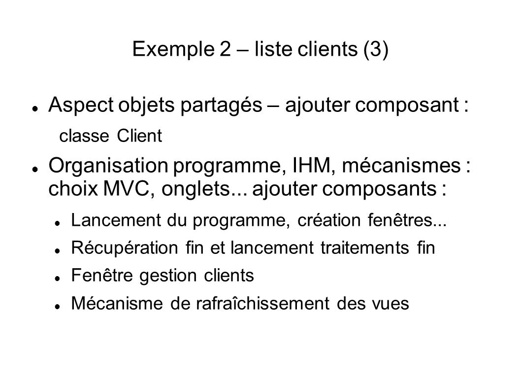 Exemple 2 – liste clients (3) Aspect objets partagés – ajouter composant : classe Client Organisation programme, IHM, mécanismes : choix MVC, onglets...
