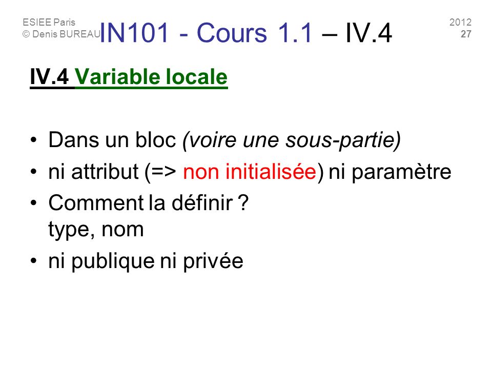 ESIEE Paris © Denis BUREAU IN101 - Cours 1.1 – IV.4 IV.4 Variable locale Dans un bloc (voire une sous-partie) ni attribut (=> non initialisée) ni paramètre Comment la définir .