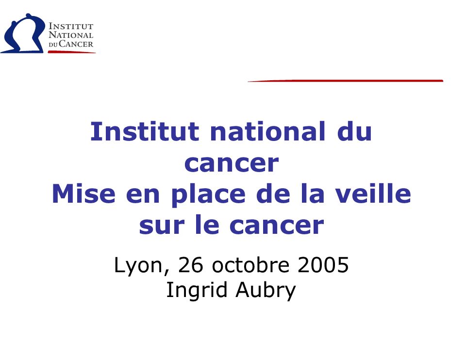 Institut national du cancer Mise en place de la veille sur le cancer Lyon, 26 octobre 2005 Ingrid Aubry