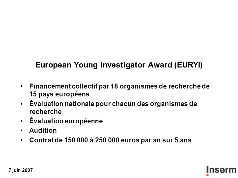 7 juin 2007 European Young Investigator Award (EURYI) Financement collectif par 18 organismes de recherche de 15 pays européens Évaluation nationale pour chacun des organismes de recherche Évaluation européenne Audition Contrat de à euros par an sur 5 ans