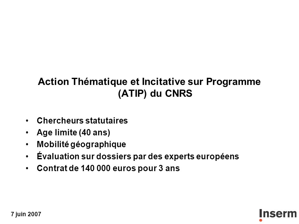 7 juin 2007 Action Thématique et Incitative sur Programme (ATIP) du CNRS Chercheurs statutaires Age limite (40 ans) Mobilité géographique Évaluation sur dossiers par des experts européens Contrat de euros pour 3 ans