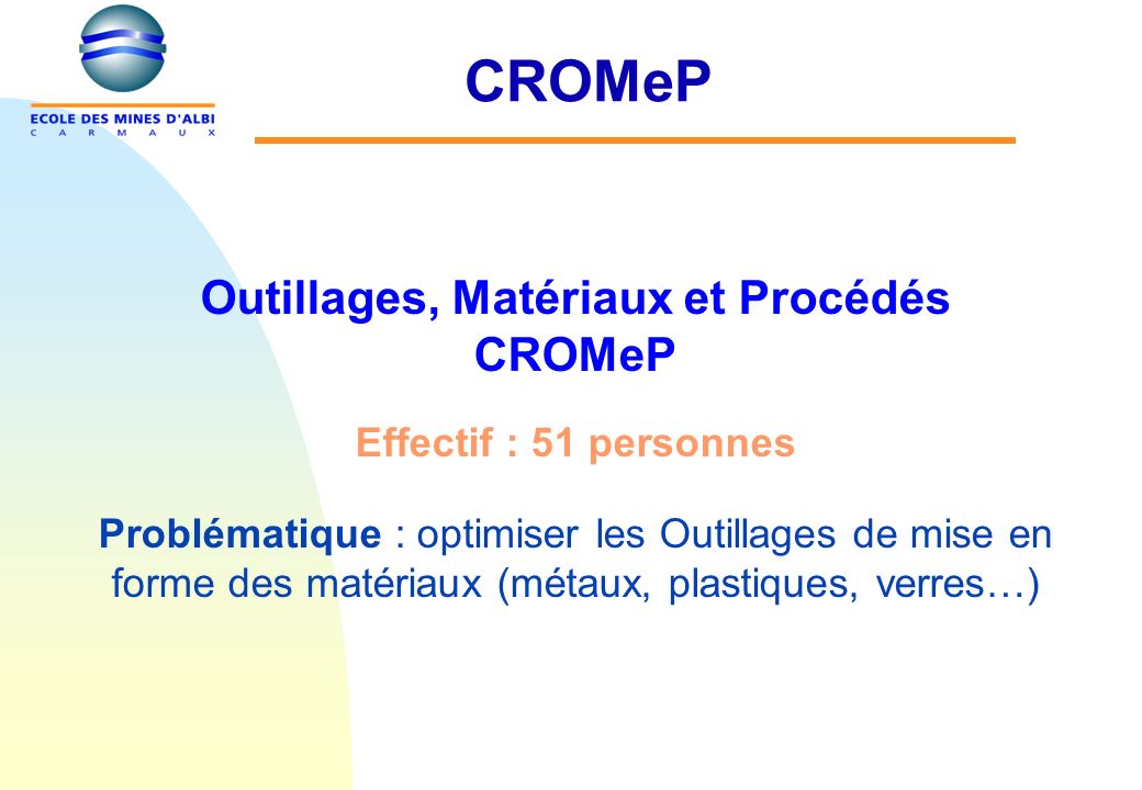 CROMeP Outillages, Matériaux et Procédés CROMeP Effectif : 51 personnes Problématique : optimiser les Outillages de mise en forme des matériaux (métaux, plastiques, verres…)