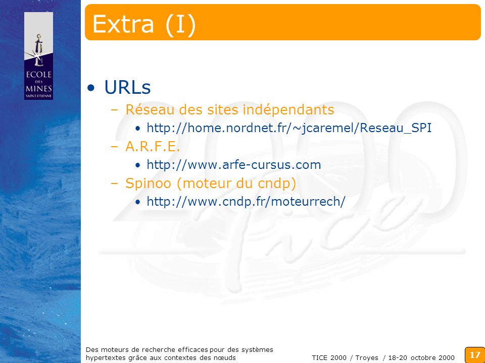17 TICE 2000 / Troyes / octobre 2000 Des moteurs de recherche efficaces pour des systèmes hypertextes grâce aux contextes des nœuds Extra (I) URLs –Réseau des sites indépendants   –A.R.F.E.
