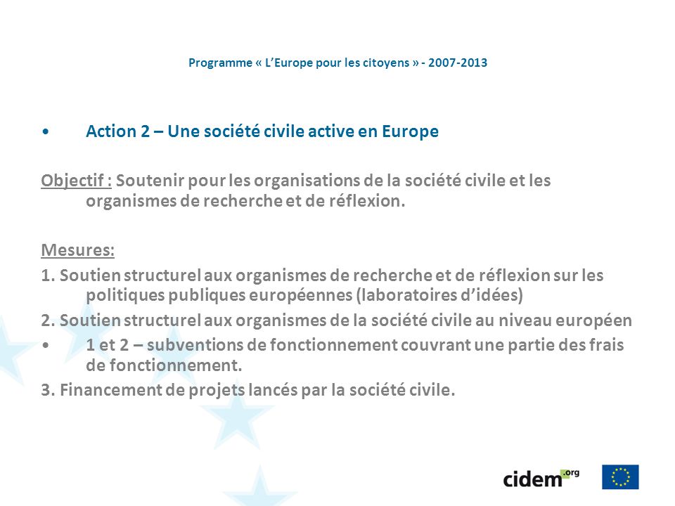Programme « LEurope pour les citoyens » Action 2 – Une société civile active en Europe Objectif : Soutenir pour les organisations de la société civile et les organismes de recherche et de réflexion.