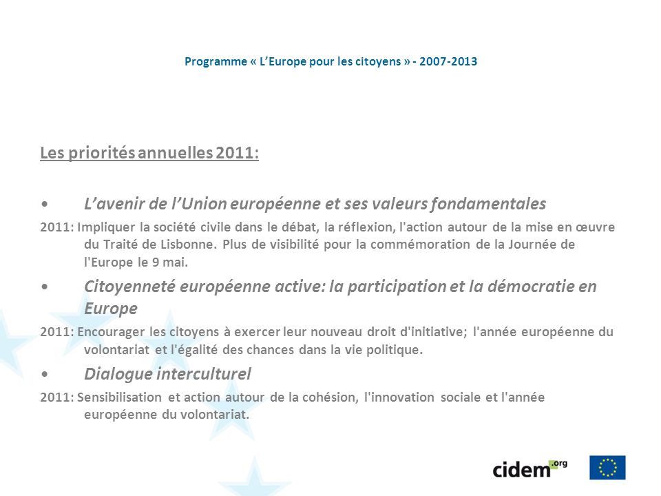 Programme « LEurope pour les citoyens » Les priorités annuelles 2011: Lavenir de lUnion européenne et ses valeurs fondamentales 2011: Impliquer la société civile dans le débat, la réflexion, l action autour de la mise en œuvre du Traité de Lisbonne.