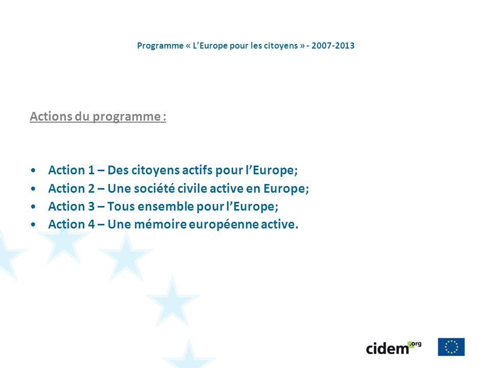 Programme « LEurope pour les citoyens » Actions du programme : Action 1 – Des citoyens actifs pour lEurope; Action 2 – Une société civile active en Europe; Action 3 – Tous ensemble pour lEurope; Action 4 – Une mémoire européenne active.