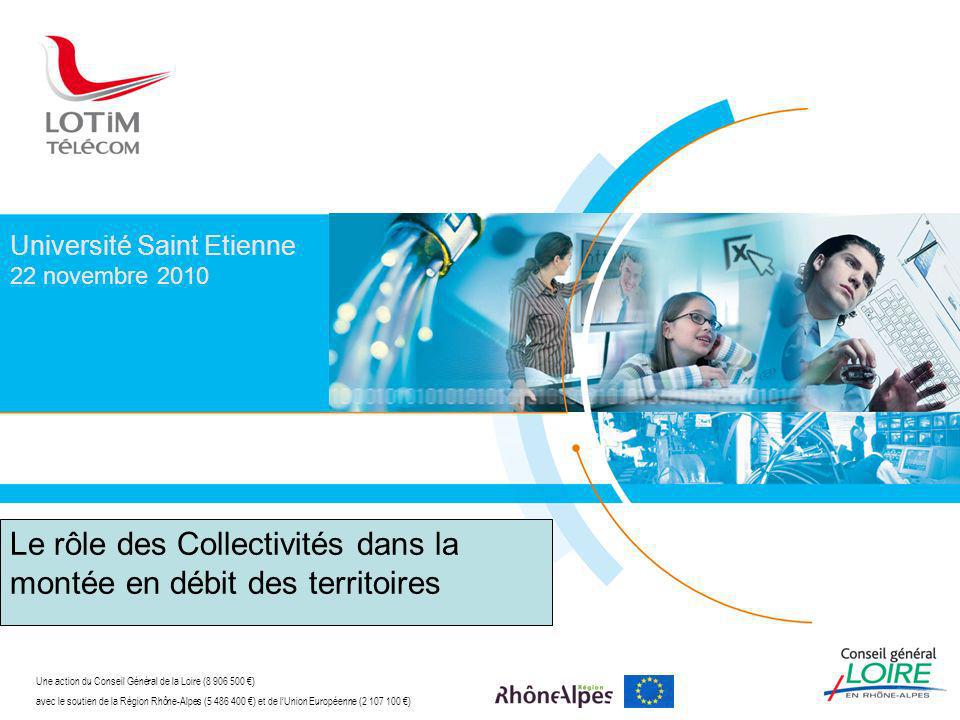 Université Saint Etienne 22 novembre 2010 Une action du Conseil Général de la Loire ( ) avec le soutien de la Région Rhône-Alpes ( ) et de lUnion Européenne ( ) Le rôle des Collectivités dans la montée en débit des territoires