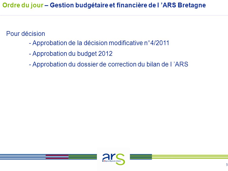 5 Ordre du jour – Gestion budgétaire et financière de l ARS Bretagne Pour décision - Approbation de la décision modificative n°4/ Approbation du budget Approbation du dossier de correction du bilan de l ARS