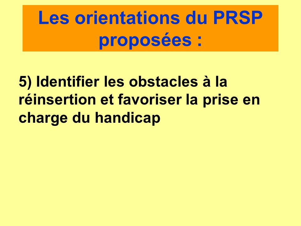 Les orientations du PRSP proposées : 5) Identifier les obstacles à la réinsertion et favoriser la prise en charge du handicap
