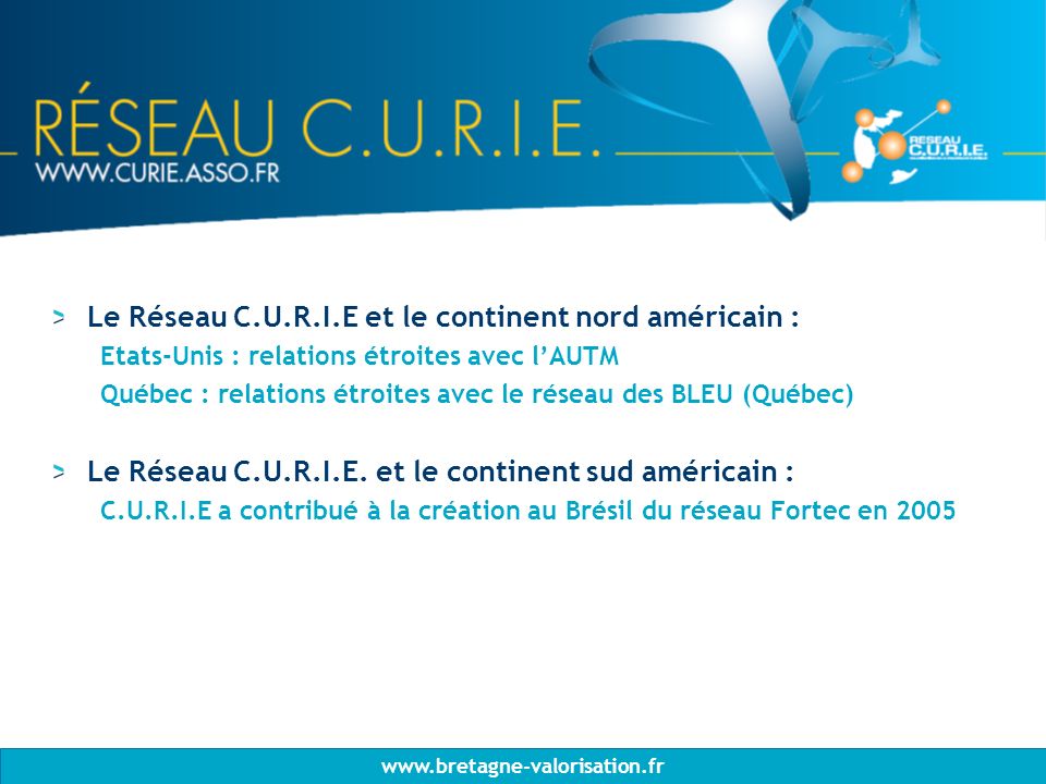 Le Réseau C.U.R.I.E et le continent nord américain : Etats-Unis : relations étroites avec lAUTM Québec : relations étroites avec le réseau des BLEU (Québec) Le Réseau C.U.R.I.E.