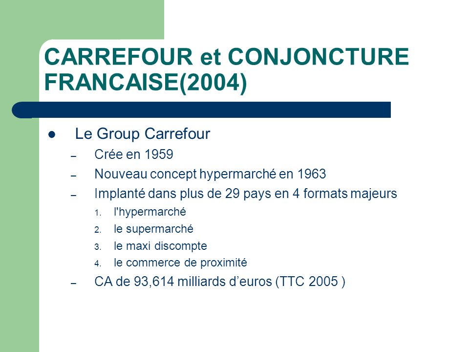 CARREFOUR et CONJONCTURE FRANCAISE(2004) Le Group Carrefour – Crée en 1959 – Nouveau concept hypermarché en 1963 – Implanté dans plus de 29 pays en 4 formats majeurs 1.