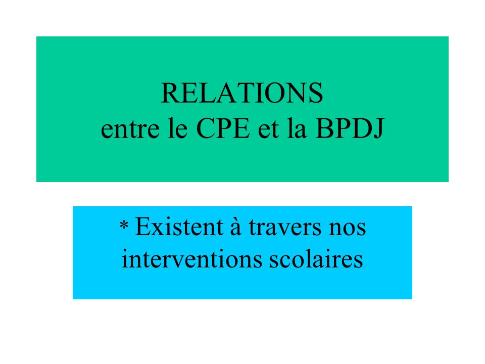 RELATIONS entre le CPE et la BPDJ * Existent à travers nos interventions scolaires