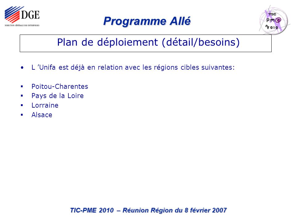 Programme Allé TIC-PME 2010 – Réunion Région du 8 février 2007 L Unifa est déjà en relation avec les régions cibles suivantes: Poitou-Charentes Pays de la Loire Lorraine Alsace Plan de déploiement (détail/besoins)