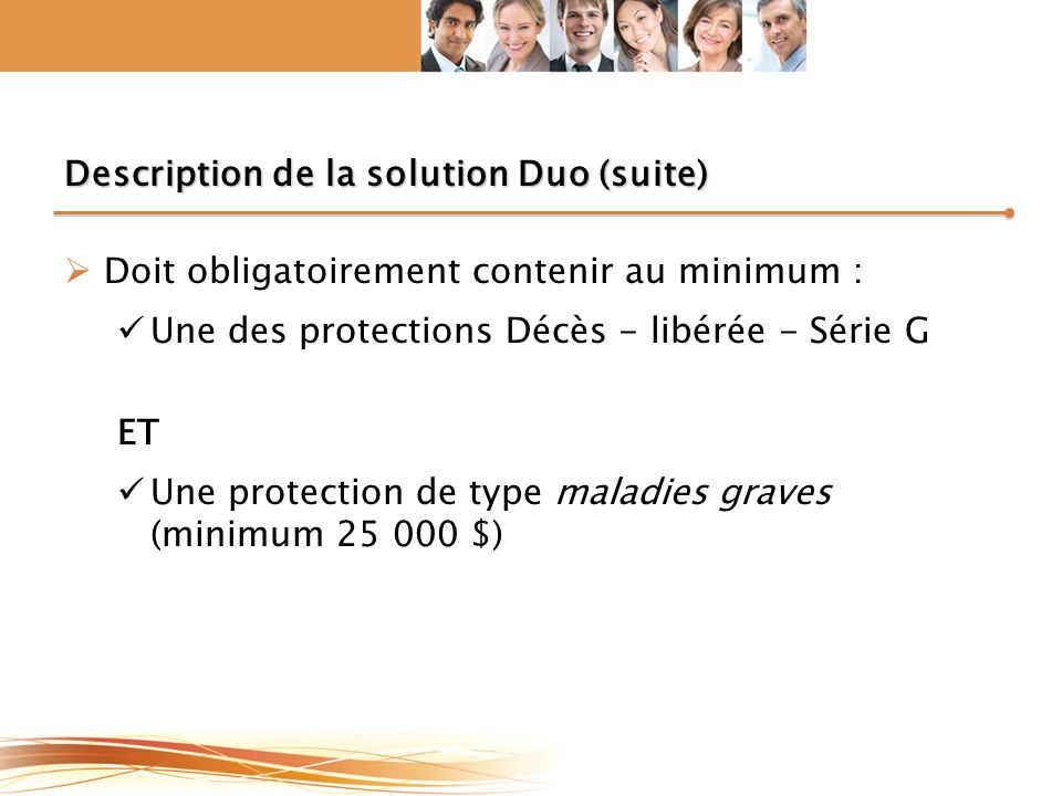 Description de la solution Duo (suite)  Doit obligatoirement contenir au minimum : Une des protections Décès - libérée - Série G ET Une protection de type maladies graves (minimum $)