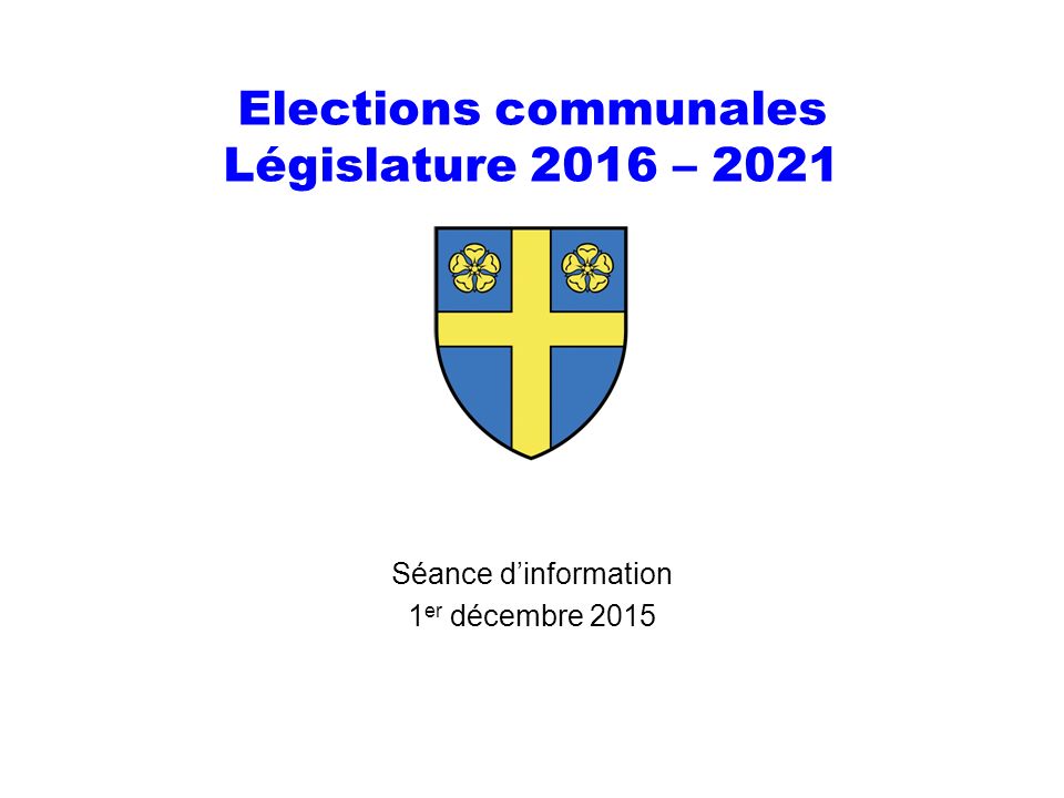 Elections communales Législature 2016 – 2021 Séance d’information 1 er décembre 2015