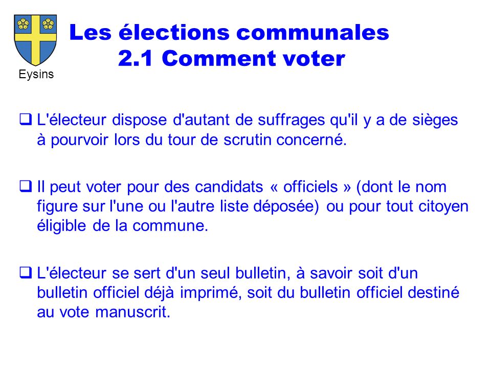 Eysins Les élections communales 2.1 Comment voter  L électeur dispose d autant de suffrages qu il y a de sièges à pourvoir lors du tour de scrutin concerné.