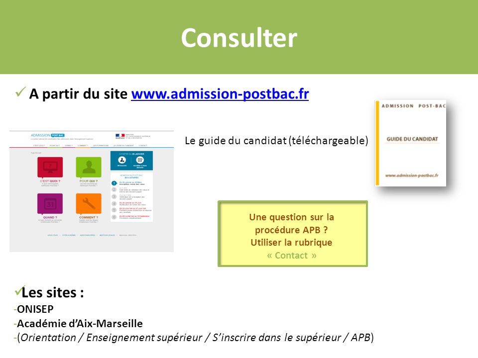 Consulter A partir du site   Le guide du candidat (téléchargeable) Les sites : -ONISEP -Académie d’Aix-Marseille -(Orientation / Enseignement supérieur / S’inscrire dans le supérieur / APB) Une question sur la procédure APB .