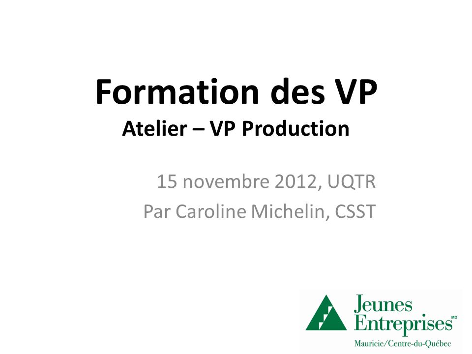 Formation des VP Atelier – VP Production 15 novembre 2012, UQTR Par Caroline Michelin, CSST
