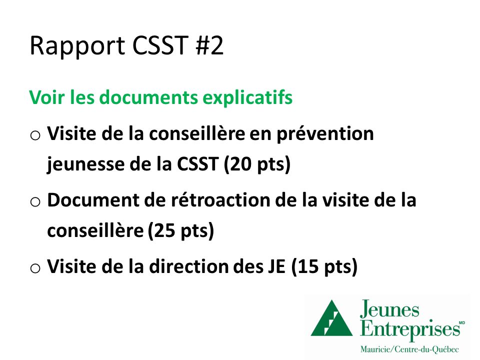 Rapport CSST #2 Voir les documents explicatifs o Visite de la conseillère en prévention jeunesse de la CSST (20 pts) o Document de rétroaction de la visite de la conseillère (25 pts) o Visite de la direction des JE (15 pts)