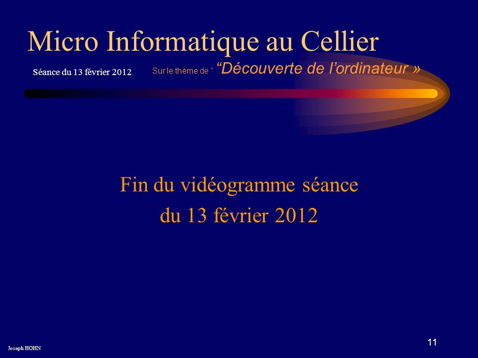 11 Fin du vidéogramme séance du 13 février 2012 Micro Informatique au Cellier Joseph HOHN Séance du 13 février 2012 Sur le thème de Découverte de lordinateur »